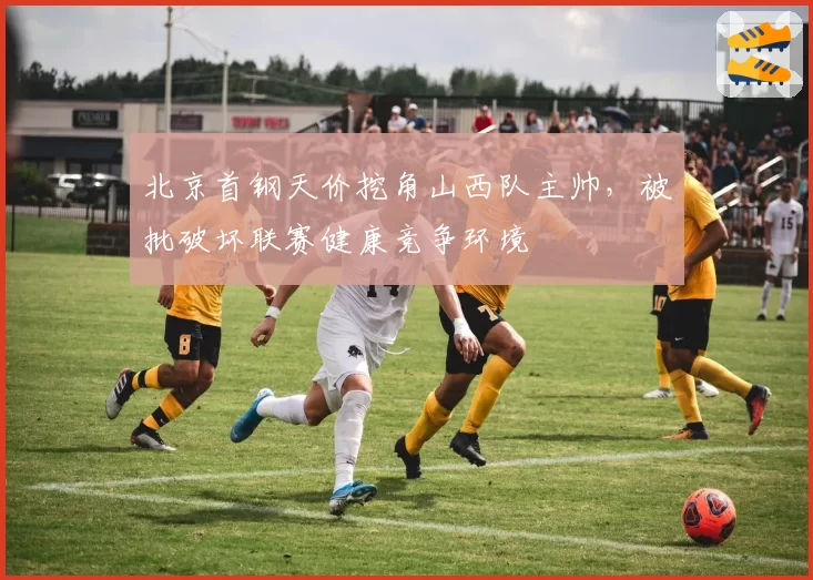 北京首钢天价挖角山西队主帅，被批破坏联赛健康竞争环境