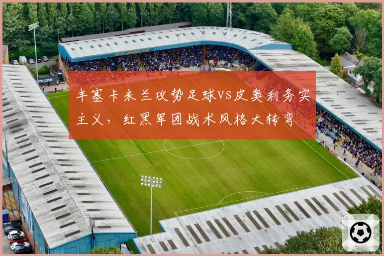 丰塞卡米兰攻势足球vs皮奥利务实主义，红黑军团战术风格大转弯