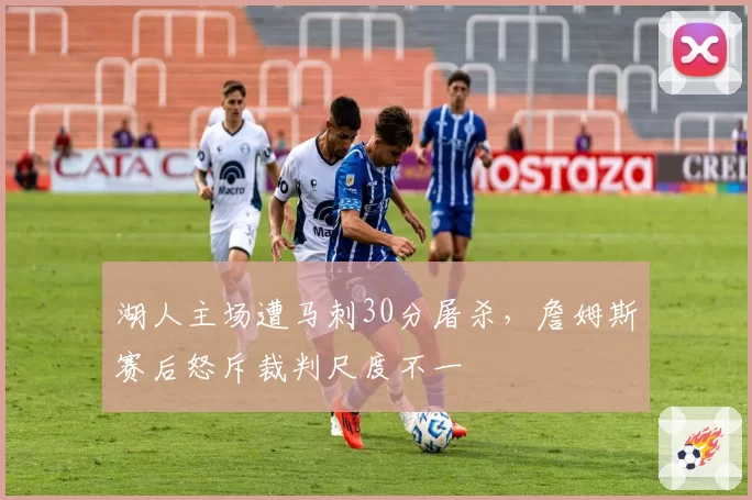湖人主场遭马刺30分屠杀,詹姆斯赛后怒斥裁判尺度不一