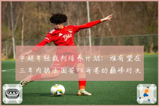 中超年轻裁判培养计划：谁有望在三年内执法国安vs海港的巅峰对决？