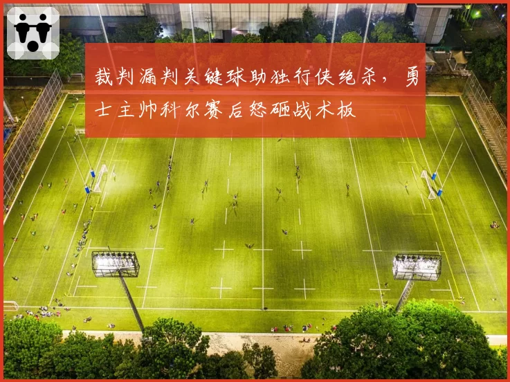 裁判漏判关键球助独行侠绝杀，勇士主帅科尔赛后怒砸战术板