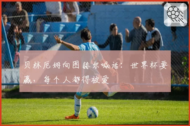 贝林厄姆向图赫尔喊话：世界杯要赢，每个人都得被爱