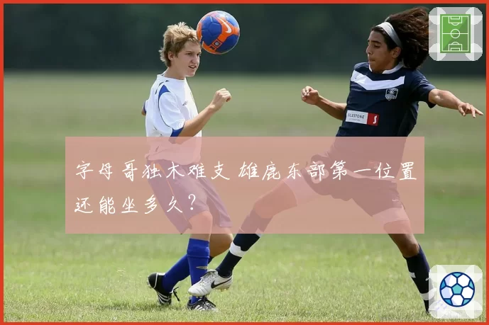 字母哥独木难支 雄鹿东部第一位置还能坐多久?