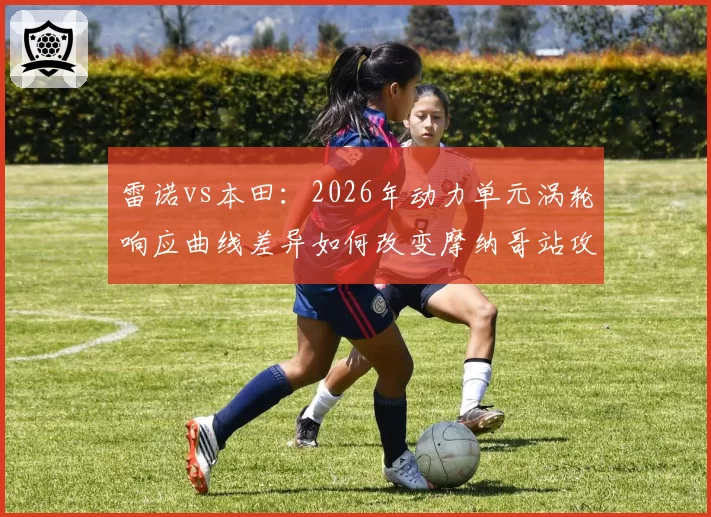 雷诺vs本田：2026年动力单元涡轮响应曲线差异如何改变摩纳哥站攻防节奏
