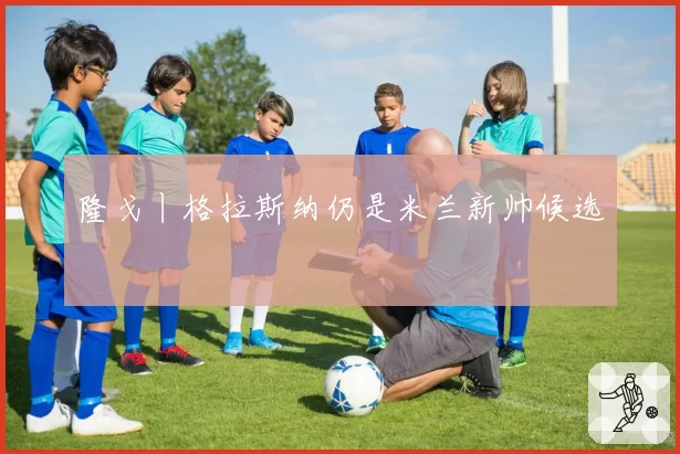 隆戈丨格拉斯纳仍是米兰新帅候选