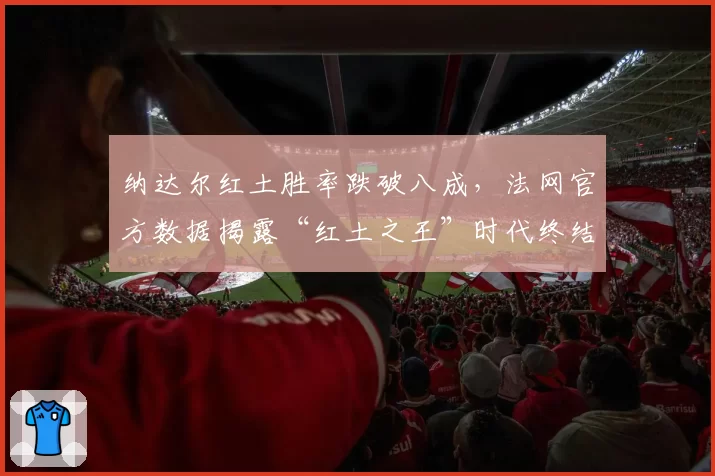 纳达尔红土胜率跌破八成，法网官方数据揭露“红土之王”时代终结？