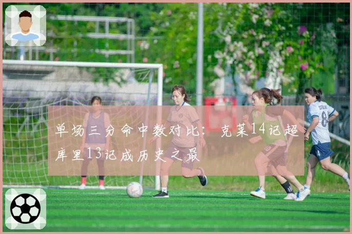 单场三分命中数对比：克莱14记超库里13记成历史之最