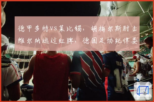德甲多特vs莱比锡,胡梅尔斯肘击维尔纳逃过红牌,德国足协纪律委员会是否介入?