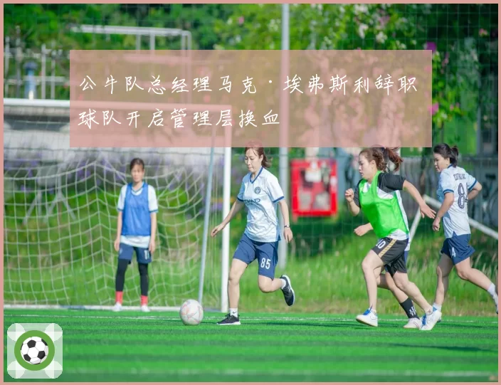 公牛队总经理马克·埃弗斯利辞职 球队开启管理层换血