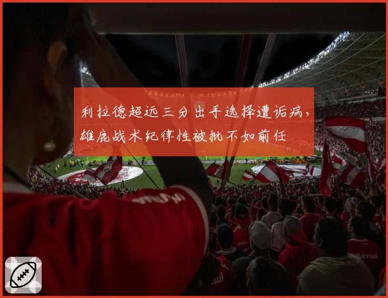 利拉德超远三分出手选择遭诟病，雄鹿战术纪律性被批不如前任
