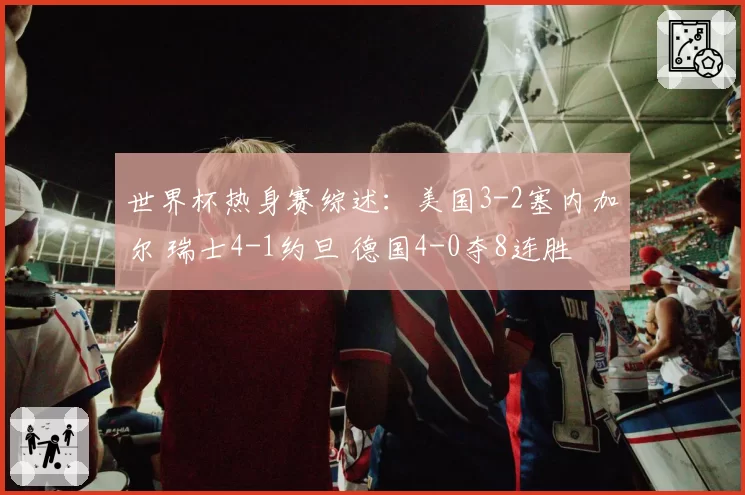 世界杯热身赛综述：美国3-2塞内加尔 瑞士4-1约旦 德国4-0夺8连胜