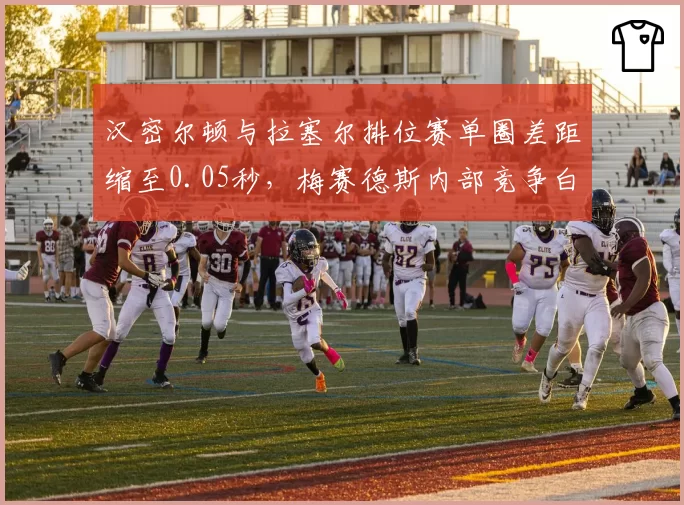 汉密尔顿与拉塞尔排位赛单圈差距缩至0.05秒,梅赛德斯内部竞争白热化