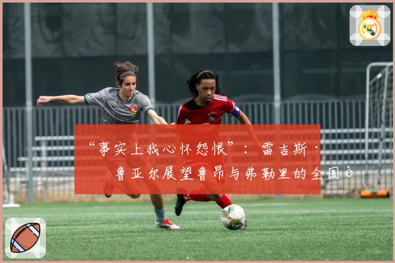“事实上我心怀怨恨”：雷吉斯·布鲁亚尔展望鲁昂与弗勒里的全国联赛最后一战