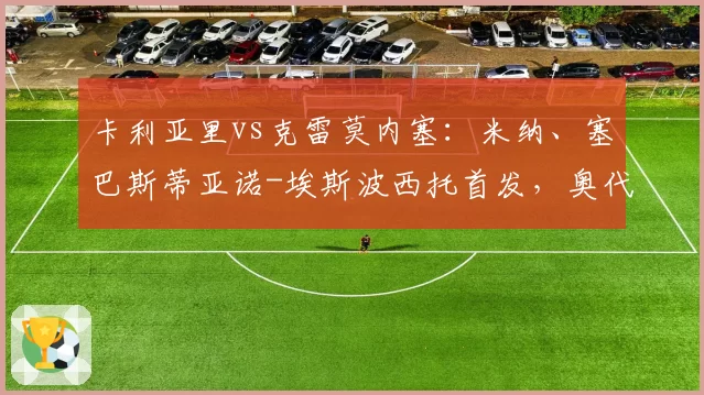 卡利亚里vs克雷莫内塞：米纳、塞巴斯蒂亚诺-埃斯波西托首发，奥代罗、邦多出战