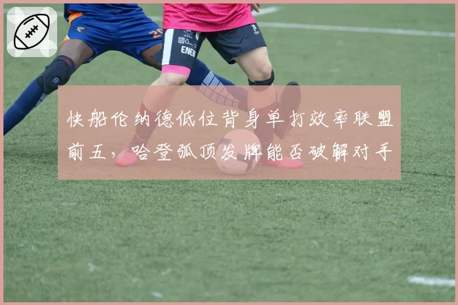 快船伦纳德低位背身单打效率联盟前五，哈登弧顶发牌能否破解对手协防轮转？