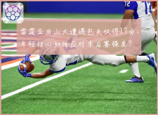 雷霆亚历山大遭遇包夹仅得17分，年轻核心如何应对季后赛强度？