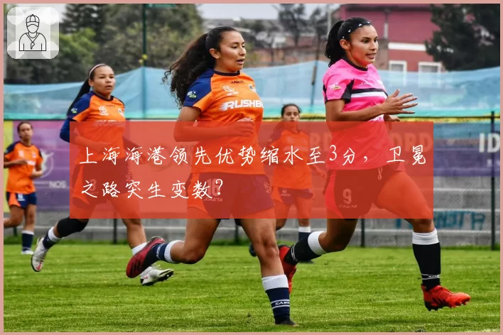 上海海港领先优势缩水至3分，卫冕之路突生变数？
