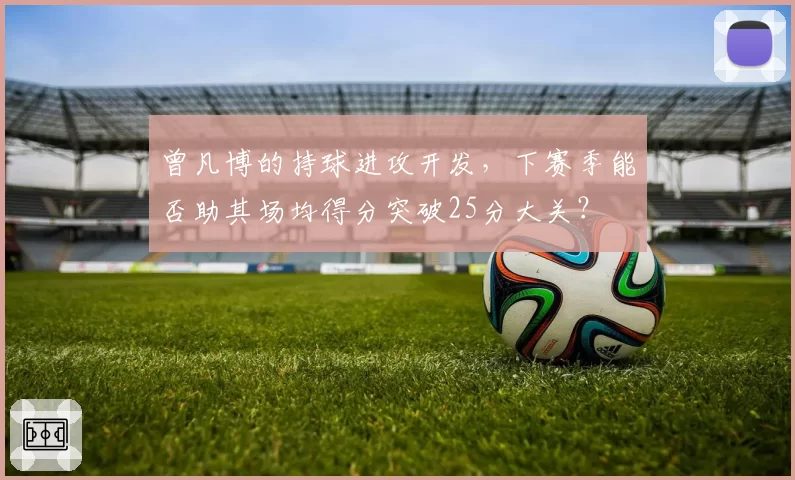 曾凡博的持球进攻开发，下赛季能否助其场均得分突破25分大关？