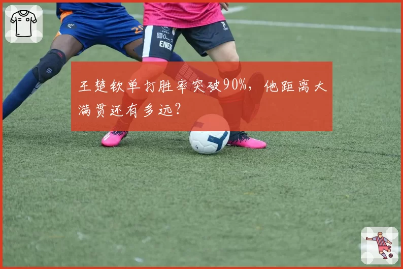 王楚钦单打胜率突破90%，他距离大满贯还有多远？
