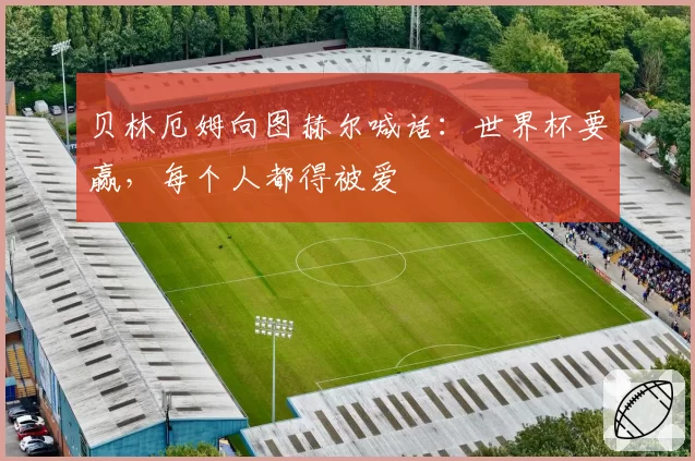 贝林厄姆向图赫尔喊话：世界杯要赢，每个人都得被爱