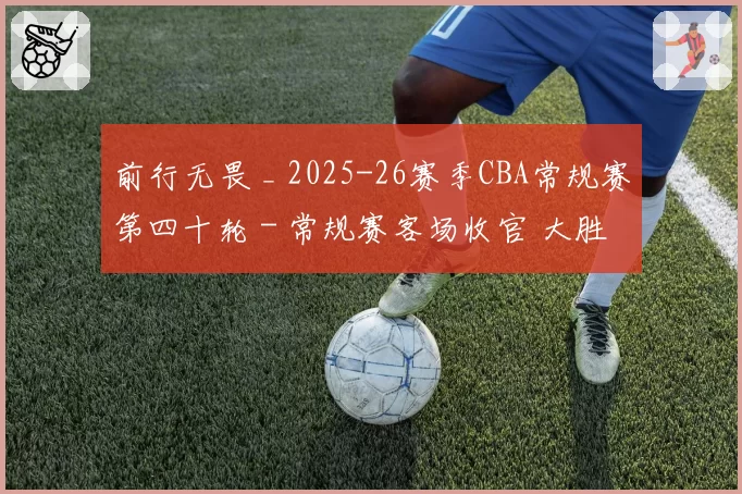 前行无畏 _ 2025-26赛季CBA常规赛第四十轮 - 常规赛客场收官 大胜吉林