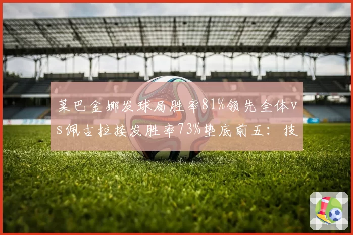 莱巴金娜发球局胜率81%领先全体vs佩古拉接发胜率73%垫底前五:技术短板决定上限