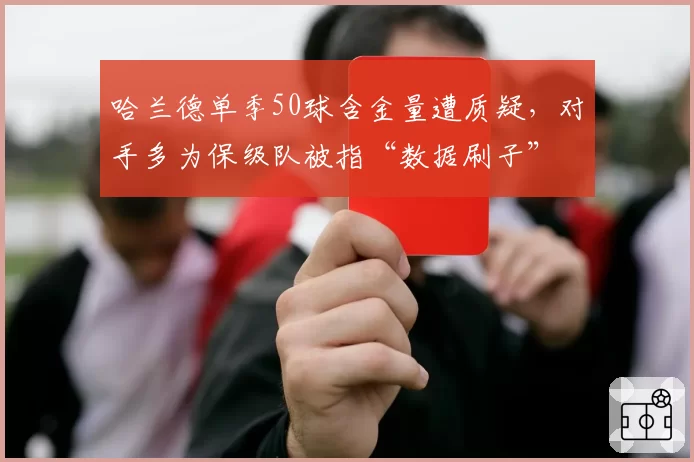 哈兰德单季50球含金量遭质疑，对手多为保级队被指“数据刷子”