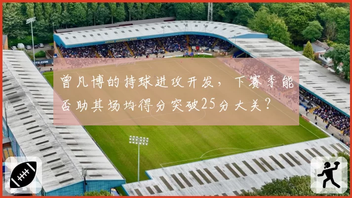曾凡博的持球进攻开发，下赛季能否助其场均得分突破25分大关？