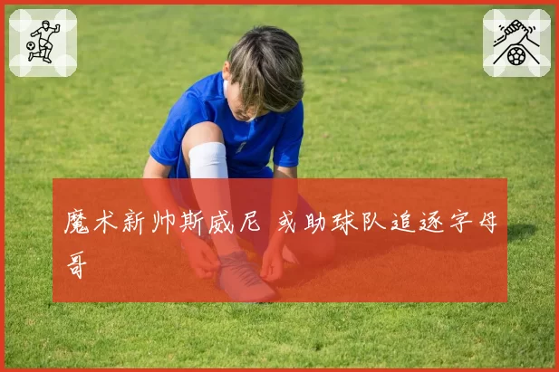 魔术新帅斯威尼 或助球队追逐字母哥