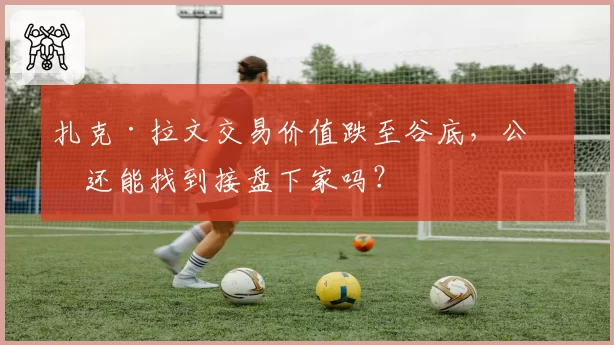 扎克·拉文交易价值跌至谷底，公牛还能找到接盘下家吗？