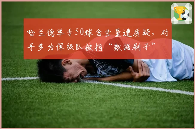 哈兰德单季50球含金量遭质疑，对手多为保级队被指“数据刷子”