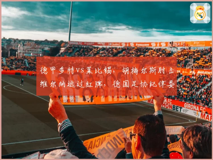 德甲多特vs莱比锡,胡梅尔斯肘击维尔纳逃过红牌,德国足协纪律委员会是否介入?