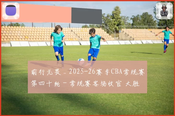 前行无畏 _ 2025-26赛季CBA常规赛第四十轮 - 常规赛客场收官 大胜吉林