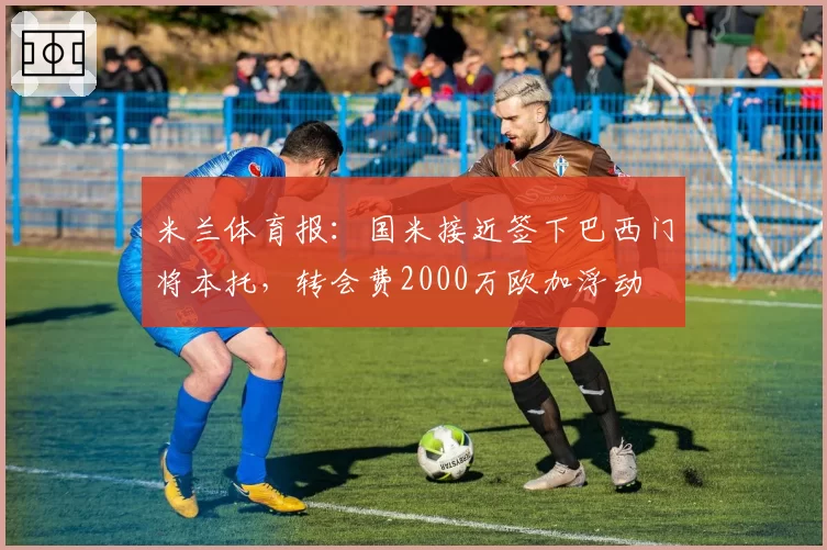 米兰体育报：国米接近签下巴西门将本托，转会费2000万欧加浮动
