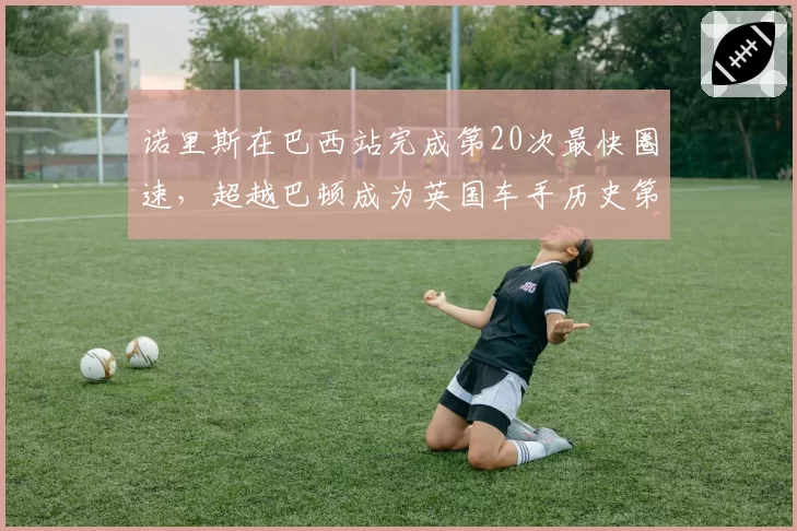 诺里斯在巴西站完成第20次最快圈速，超越巴顿成为英国车手历史第一