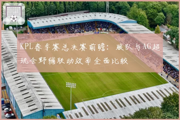 KPL春季赛总决赛前瞻：狼队与AG超玩会野辅联动效率全面比较