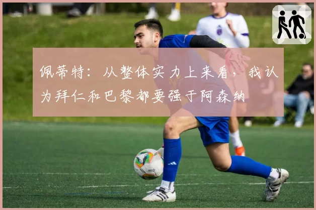 佩蒂特：从整体实力上来看，我认为拜仁和巴黎都要强于阿森纳