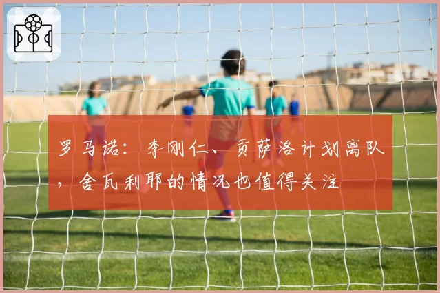 罗马诺：李刚仁、贡萨洛计划离队，舍瓦利耶的情况也值得关注