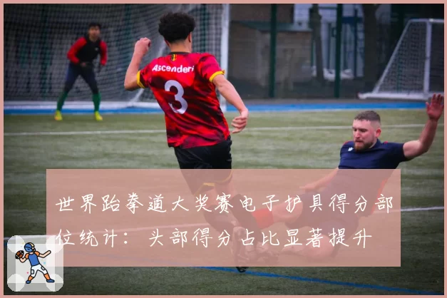 世界跆拳道大奖赛电子护具得分部位统计：头部得分占比显著提升