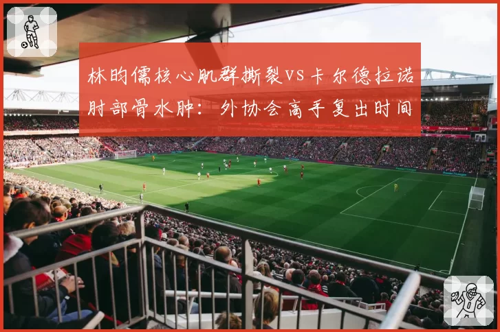 林昀儒核心肌群撕裂vs卡尔德拉诺肘部骨水肿:外协会高手复出时间窗口解析