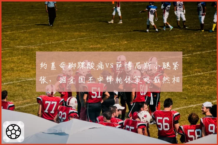 约基奇脚踝酸痛vs萨博尼斯小腿紧张，掘金国王中锋轮休策略截然相反