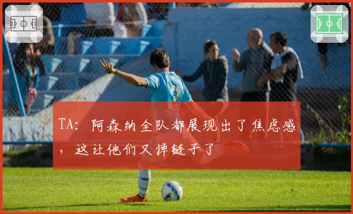 TA：阿森纳全队都展现出了焦虑感，这让他们又掉链子了