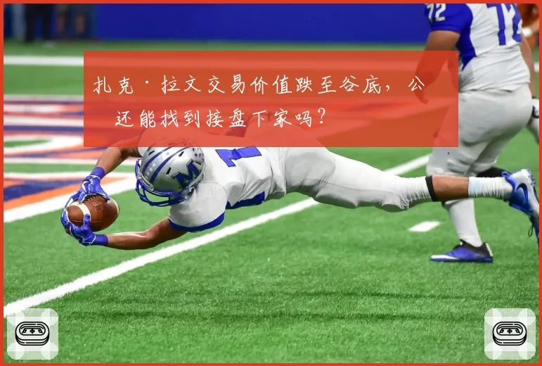 扎克·拉文交易价值跌至谷底，公牛还能找到接盘下家吗？