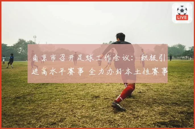 南京市召开足球工作会议：积极引进高水平赛事 全力办好本土性赛事