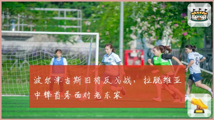 波尔津吉斯旧将反戈战,拉脱维亚中锋首秀面对老东家