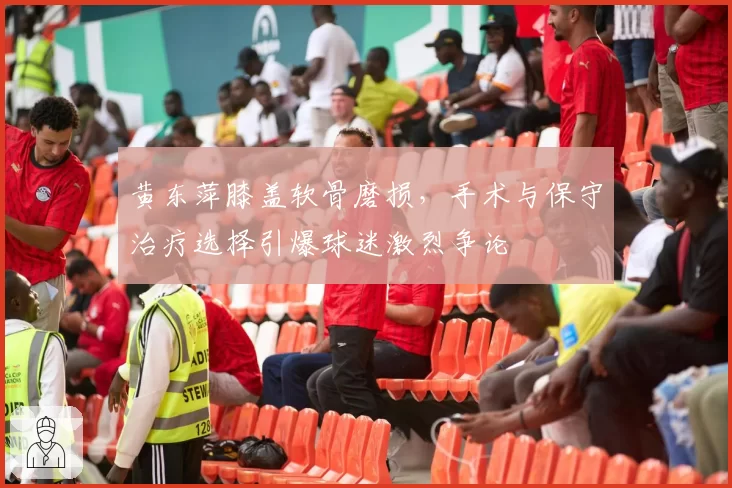 黄东萍膝盖软骨磨损,手术与保守治疗选择引爆球迷激烈争论