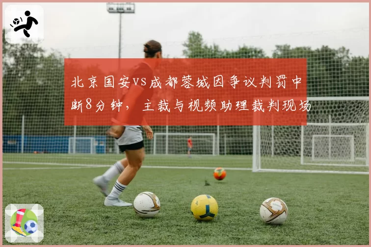 北京国安vs成都蓉城因争议判罚中断8分钟，主裁与视频助理裁判现场对骂片段流出