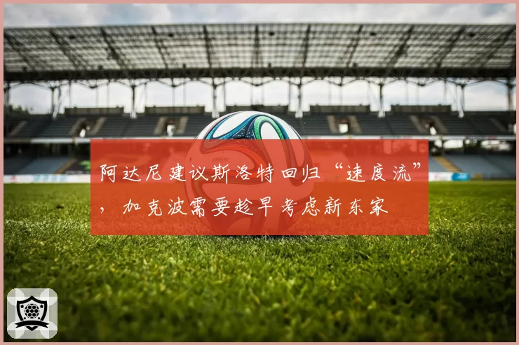 阿达尼建议斯洛特回归“速度流”,加克波需要趁早考虑新东家