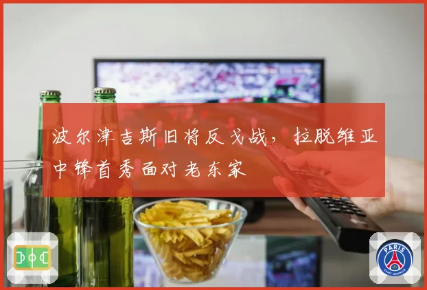 波尔津吉斯旧将反戈战,拉脱维亚中锋首秀面对老东家