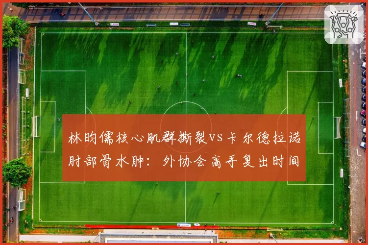 林昀儒核心肌群撕裂vs卡尔德拉诺肘部骨水肿:外协会高手复出时间窗口解析